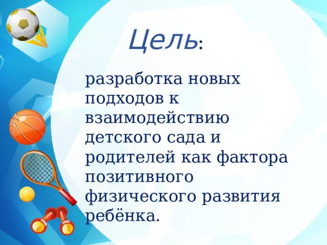 Цель : разработка новых подходов к взаимодействию детского сада и родителей как фактора позитивного физического развития ребёнка. 