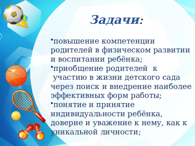 Задачи : повышение компетенции родителей в физическом развитии и воспитании ребёнка; приобщение родителей  к  участию в жизни детского сада через поиск и внедрение наиболее эффективных форм работы; понятие и принятие индивидуальности ребёнка, доверие и уважение к нему, как к уникальной личности; 