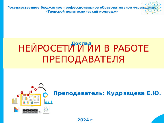  Государственное бюджетное профессиональное образовательное учреждение  «Тверской политехнический колледж» Нейросети и ИИ в работе преподавателя Доклад Преподаватель: Кудрявцева Е.Ю.  2024 г 