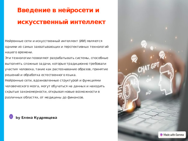 Введение в нейросети и искусственный интеллект Нейронные сети и искусственный интеллект (ИИ) являются одними из самых захватывающих и перспективных технологий нашего времени. Эти технологии позволяют разрабатывать системы, способные выполнять сложные задачи, которые традиционно требовали участия человека, такие как распознавание образов, принятие решений и обработка естественного языка. Нейронные сети, вдохновленные структурой и функциями человеческого мозга, могут обучаться на данных и находить скрытые закономерности, открывая новые возможности в различных областях, от медицины до финансов. by Елена Кудрявцева  