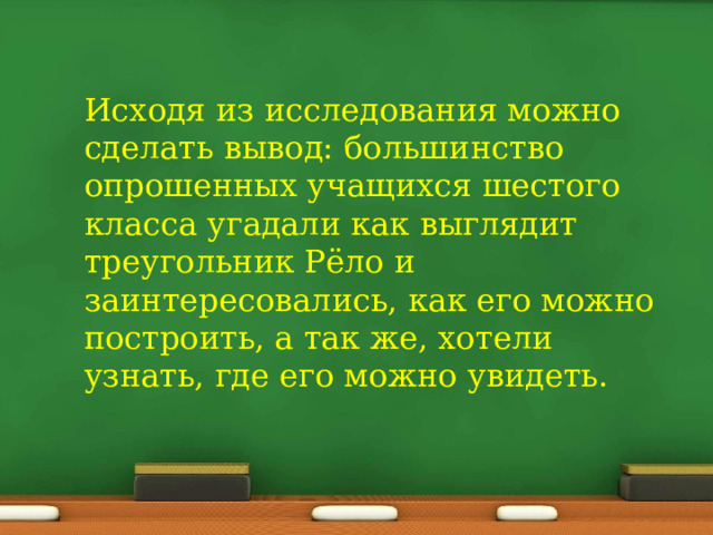 Исходя из исследования можно сделать вывод: большинство опрошенных учащихся шестого класса угадали как выглядит треугольник Рёло и заинтересовались, как его можно построить, а так же, хотели узнать, где его можно увидеть. 