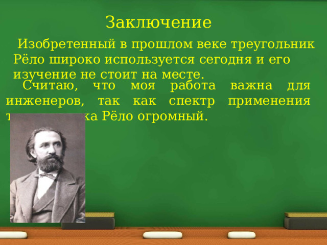 Заключение  Изобретенный в прошлом веке треугольник Рёло широко используется сегодня и его изучение не стоит на месте. Считаю, что моя работа важна для инженеров, так как спектр применения треугольника Рёло огромный. 