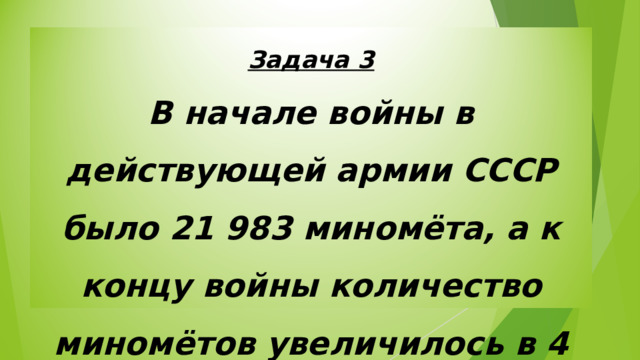 Задача 3 В начале войны в действующей армии СССР было 21 983 миномёта, а к концу войны количество миномётов увеличилось в 4 раза. Сколько миномётов было к концу войны? 