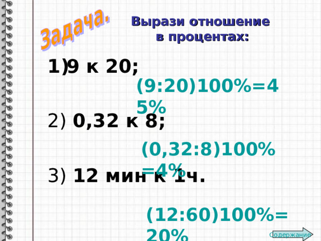 Вырази отношение  в процентах: 9 к 20; 2) 0,32 к 8;  3) 12 мин к 1ч. (9:20)100%=45% (0,32:8)100%=4% (12:60)100%=20% Содержание 