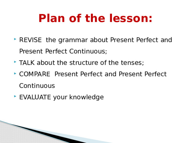 Plan of the lesson: REVISE the grammar about Present Perfect and Present Perfect Continuous; TALK about the structure of the tenses; COMPARE Present Perfect and Present Perfect Continuous EVALUATE your knowledge 