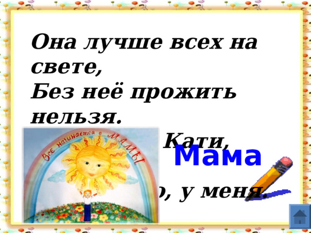 Она лучше всех на свете,  Без неё прожить нельзя.  Есть она у Кати, Пети  И, конечно, у меня.   Мама    