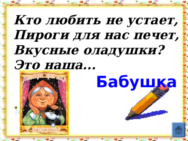 Кто любить не устает,  Пироги для нас печет,  Вкусные оладушки?  Это наша...   Бабушка    