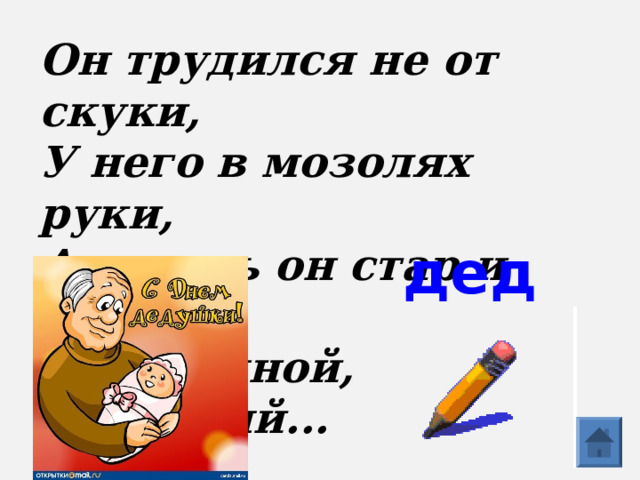 Он трудился не от скуки,  У него в мозолях руки,  А теперь он стар и сед —  Мой родной, любимый...   дед    