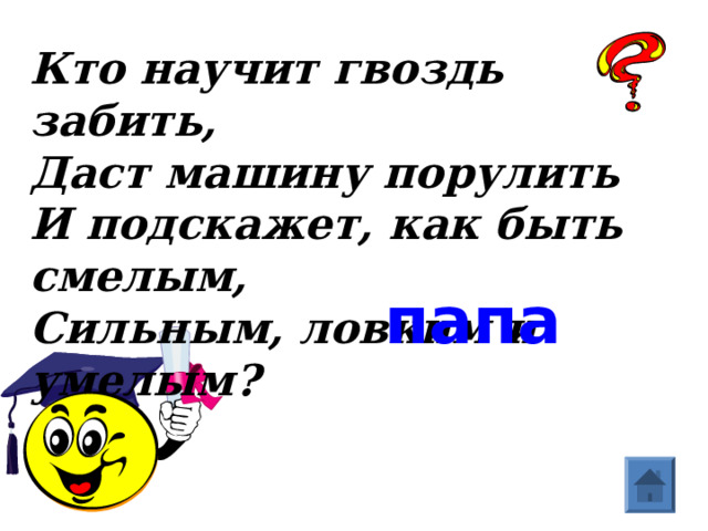 Кто научит гвоздь забить,  Даст машину порулить  И подскажет, как быть смелым,  Сильным, ловким и умелым?   папа  