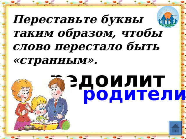 Переставьте буквы таким образом, чтобы слово перестало быть «странным».   редоилит родители  