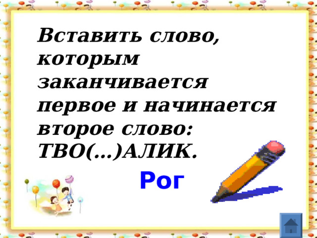 Вставить слово, которым заканчивается первое и начинается второе слово:   ТВО(…)АЛИК .   Рог    