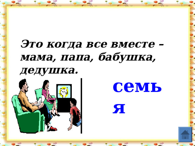 Это когда все вместе – мама, папа, бабушка, дедушка. семья  