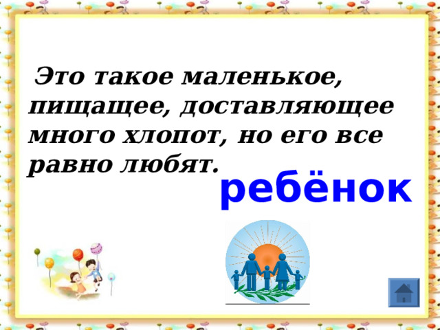  Это такое маленькое, пищащее, доставляющее много хлопот, но его все равно любят. ребёнок 