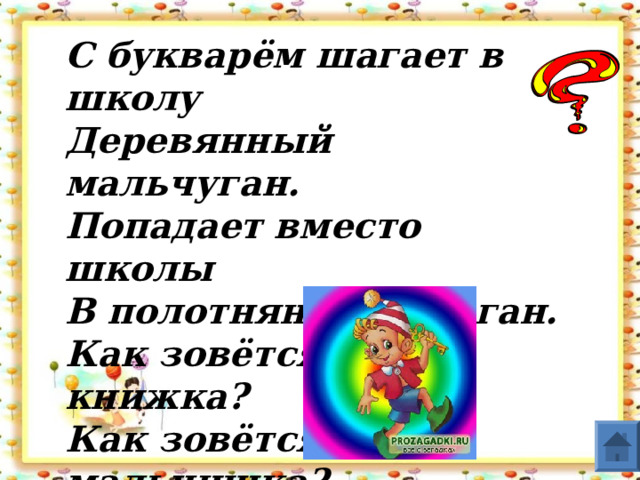 С букварём шагает в школу Деревянный мальчуган. Попадает вместо школы В полотняный балаган. Как зовётся эта книжка? Как зовётся сам мальчишка?  