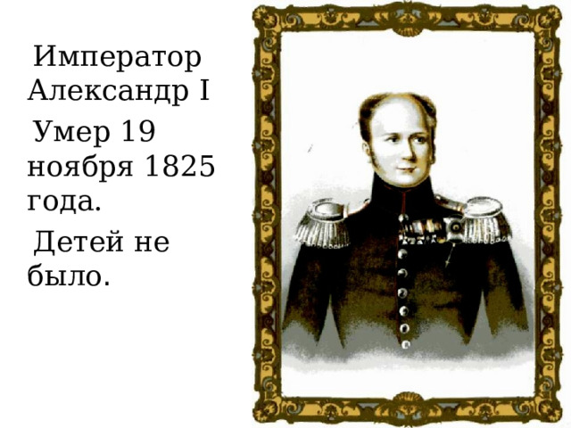  Император Александр I   Умер 19 ноября 1825 года.  Детей не было . 