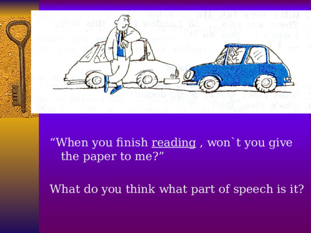 “ When you finish reading , won`t you give the paper to me?” What do you think what part of speech is it?  