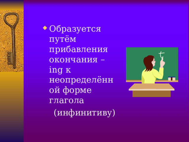 Образуется путём прибавления окончания –ing к неопределённой форме глагола  (инфинитиву)  