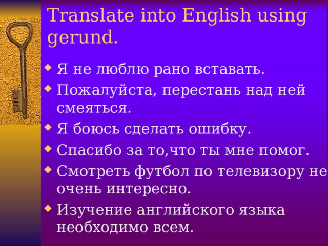 Translate into English using gerund. Я не люблю рано вставать. Пожалуйста, перестань над ней смеяться. Я боюсь сделать ошибку. Спасибо за то,что ты мне помог. Смотреть футбол по телевизору не очень интересно. Изучение английского языка необходимо всем.  