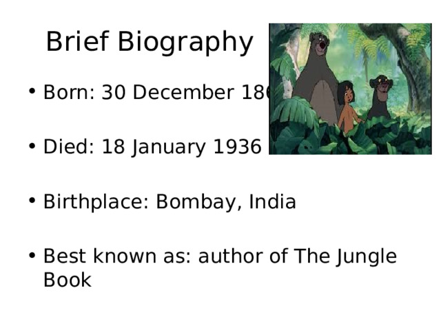 Brief Biography Born: 30 December 1865 Died: 18 January 1936 Birthplace: Bombay, India Best known as: author of The Jungle Book 