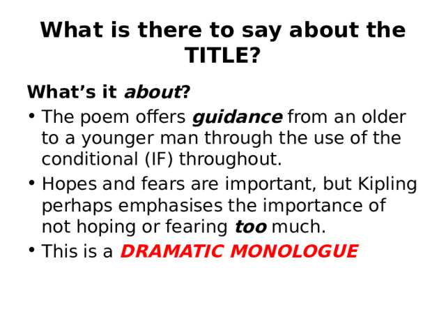 What is there to say about the TITLE? What’s it about ? The poem offers guidance from an older to a younger man through the use of the conditional (IF) throughout. Hopes and fears are important, but Kipling perhaps emphasises the importance of not hoping or fearing too much. This is a DRAMATIC MONOLOGUE 