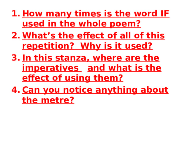 How many times is the word IF used in the whole poem? What’s the effect of all of this repetition? Why is it used? In this stanza, where are the imperatives  and what is the effect of using them? Can you notice anything about the metre?  