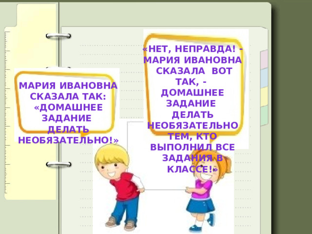«Нет, неправда! - Мария Ивановна  сказала вот так, - Домашнее задание делать необязательно тем, кто выполнил все задания в классе!» Мария Ивановна  сказала так: «Домашнее задание делать необязательно!» 