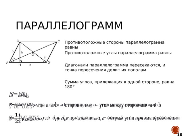 Параллелограмм Противоположные стороны параллелограмма равны Противоположные углы параллелограмма равны Диагонали параллелограмма пересекаются, и точка пересечения делит их пополам Сумма углов, прилежащих к одной стороне, равна 180°       