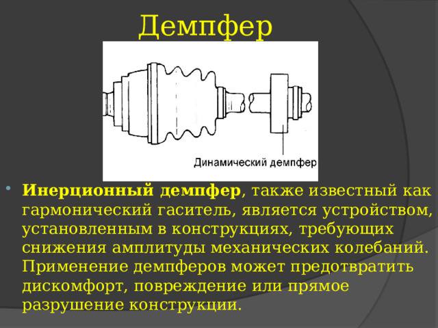 Демпфер Инерционный демпфер , также известный как гармонический гаситель, является устройством, установленным в конструкциях, требующих снижения амплитуды механических колебаний. Применение демпферов может предотвратить дискомфорт, повреждение или прямое разрушение конструкции. 