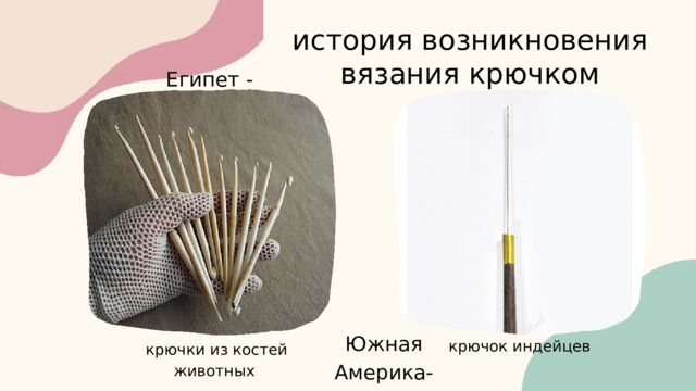 история возникновения вязания крючком Египет - Южная Америка- крючок индейцев крючки из костей животных 