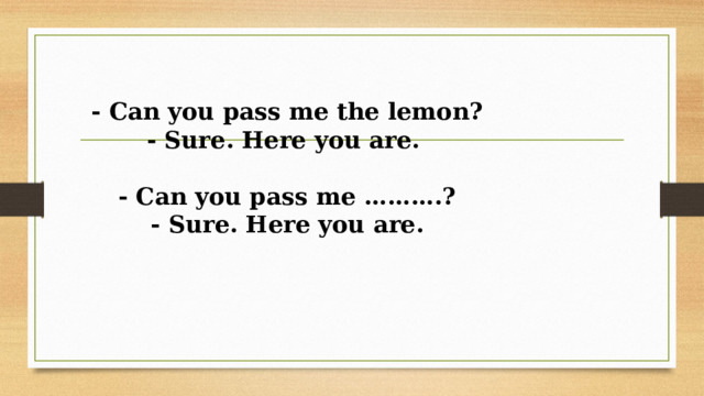  - Can you pass me the lemon?  - Sure. Here you are.   - Can you pass me ……….?  - Sure. Here you are.     