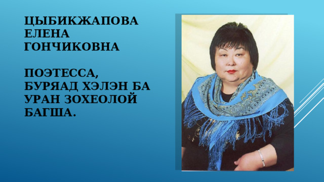 Цыбикжапова Елена Гончиковна   Поэтесса, Буряад хэлэн ба уран зохеолой багша.   