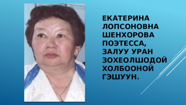 Екатерина Лопсоновна Шенхорова  Поэтесса, Залуу уран зохеолшодой холбооной гэшуун. 