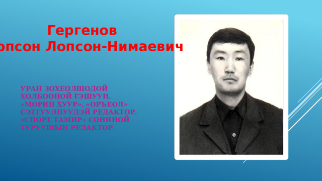 Гергенов Лопсон Лопсон-Нимаевич Уран зохеолшодой холбооной гэшуун.  «Морин хуур», «Оръеол» сэтгуулнуудэй редактор.  «Спорт Тамир» сониной туруушын редактор.     