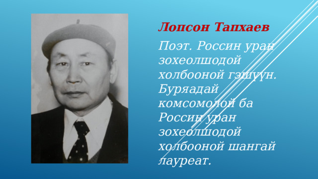 Лопсон Тапхаев Поэт. Россин уран зохеолшодой холбооной гэш үүн. Буряадай комсомолой ба Россин уран зохеолшодой холбооной шангай лауреат. 