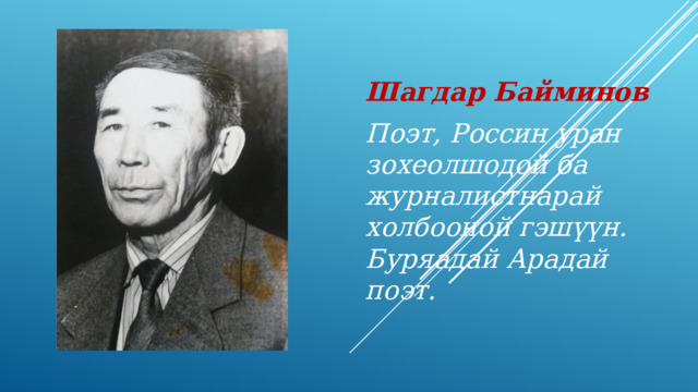Шагдар Байминов Поэт, Россин уран зохеолшодой ба журналистнарай холбооной гэш үүн. Буряадай Арадай поэт. 