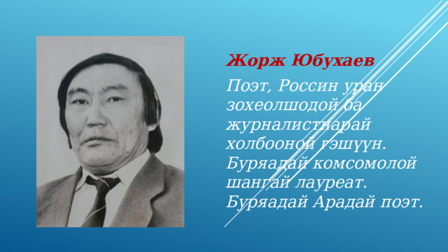 Жорж Юбухаев Поэт, Россин уран зохеолшодой ба журналистнарай холбооной гэш үүн. Буряадай комсомолой шангай лауреат. Буряадай Арадай поэт. 