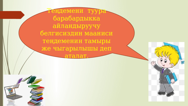 Теңдемени туура барабардыкка айландыруучу белгисиздин мааниси теңдеменин тамыры же чыгарылышы деп аталат. 
