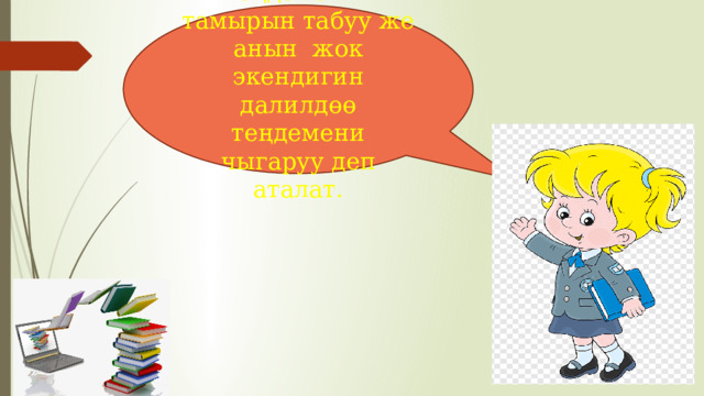 Теңдеменин тамырын табуу же анын жок экендигин далилдөө теңдемени чыгаруу деп аталат. 