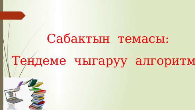 Сабактын темасы: Теңдеме чыгаруу алгоритми 