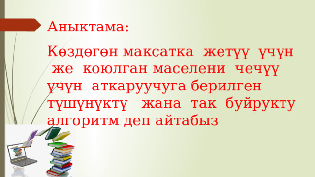 Аныктама: Көздөгөн максатка жетүү үчүн же коюлган маселени чечүү үчүн аткаруучуга берилген түшүнүктү жана так буйрукту алгоритм деп айтабыз 