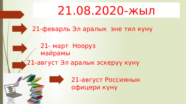 21.08.2020-жыл 21-феварль Эл аралык эне тил күнү 21- март Нооруз майрамы 21-август Эл аралык эскерүү күнү 21-август Россиянын офицери күнү 