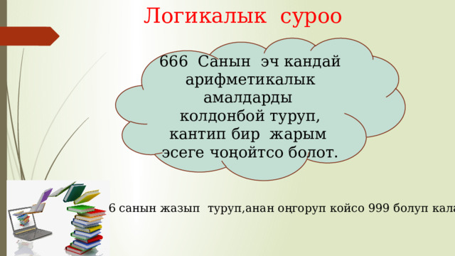 Логикалык суроо 666 Санын эч кандай арифметикалык амалдарды колдонбой туруп, кантип бир жарым эсеге чоңойтсо болот. 666 санын жазып туруп,анан оңгоруп койсо 999 болуп калат 