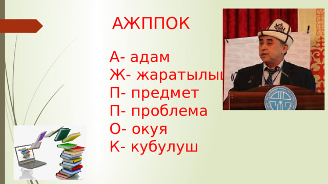 АЖППОК  А- адам Ж- жаратылыш П- предмет П- проблема О- окуя К- кубулуш 