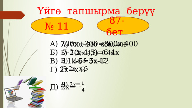 Үйгө тапшырма берүү  87-бет № 11 А) 700х+300=800х-400   Б) 7-2(х-4,5)=6-4х В) 11х-5=5х-12 Г) 2х=х-3 Д) 2х= 1 4 
