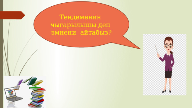 Теңдеменин чыгарылышы деп эмнени айтабыз? 