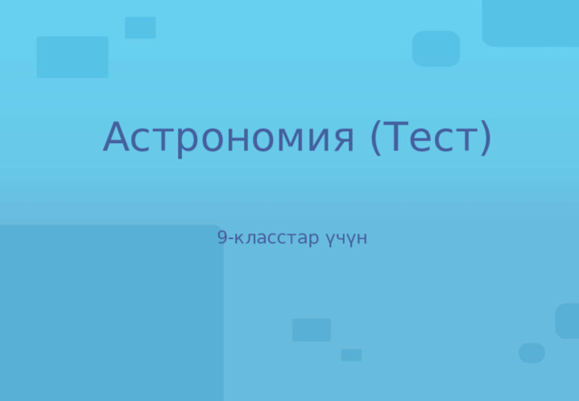 Астрономия (Тест) 9-класстар үчүн 