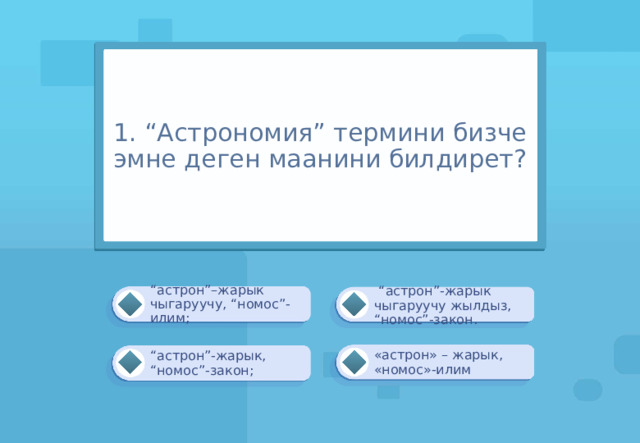 1. “Астрономия” термини бизче эмне деген маанини билдирет? “ астрон”–жарык чыгаруучу, “номос”-илим;  “ астрон”-жарык чыгаруучу жылдыз, “номос”-закон. «астрон» – жарык, «номос»-илим “ астрон”-жарык, “номос”-закон; 