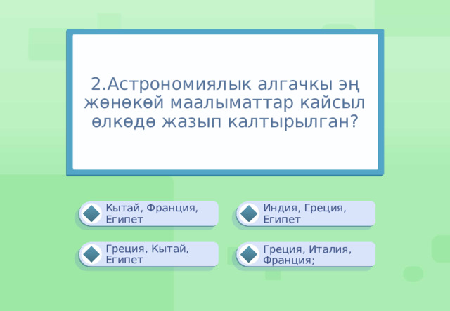 2.Астрономиялык алгачкы эң жөнөкөй маалыматтар кайсыл өлкөдө жазып калтырылган? Индия, Греция, Египет Кытай, Франция, Египет Греция, Кытай, Египет Греция, Италия, Франция; 