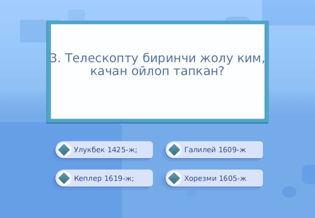 3. Телескопту биринчи жолу ким, качан ойлоп тапкан?   Галилей 1609-ж Улукбек 1425-ж; Хорезми 1605-ж Кеплер 1619-ж; 