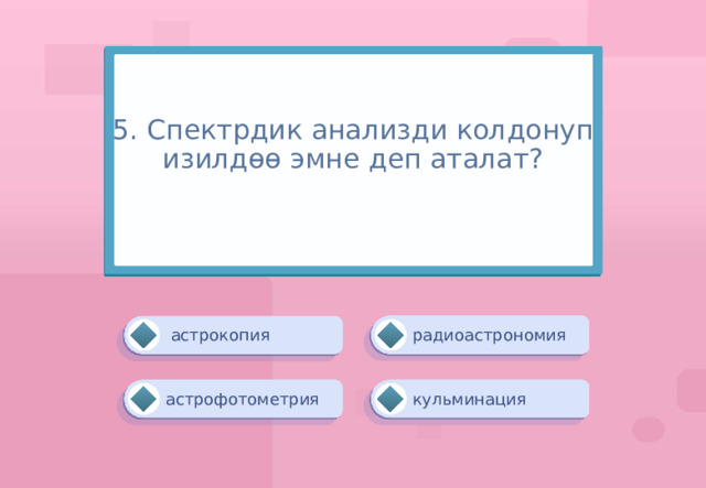 5. Спектрдик анализди колдонуп изилдөө эмне деп аталат?   радиоастрономия  астрокопия кульминация астрофотометрия 